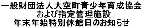 一般財団法人大空町青少年育成協会 　　　　　　および指定管理施設 　　年末年始特別休館日のお知らせ